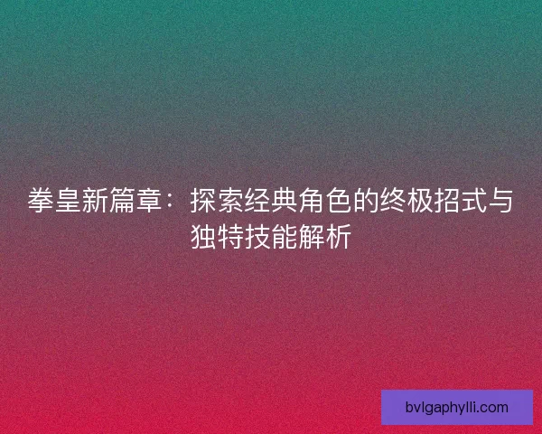 拳皇新篇章：探索经典角色的终极招式与独特技能解析