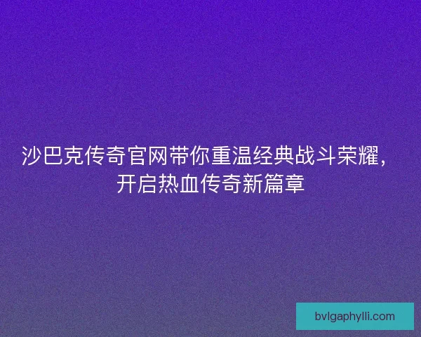 沙巴克传奇官网带你重温经典战斗荣耀，开启热血传奇新篇章