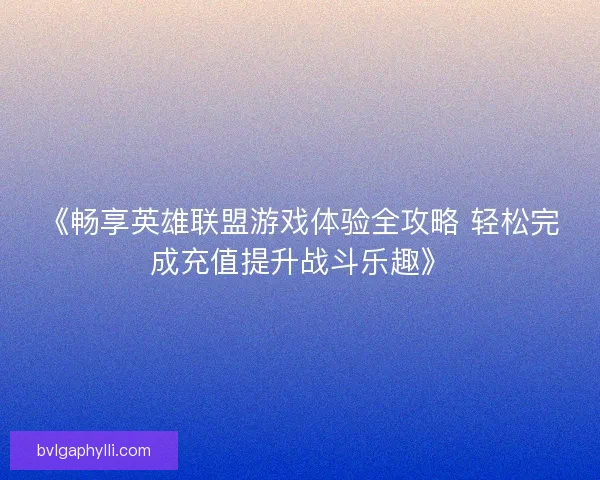 《畅享英雄联盟游戏体验全攻略 轻松完成充值提升战斗乐趣》