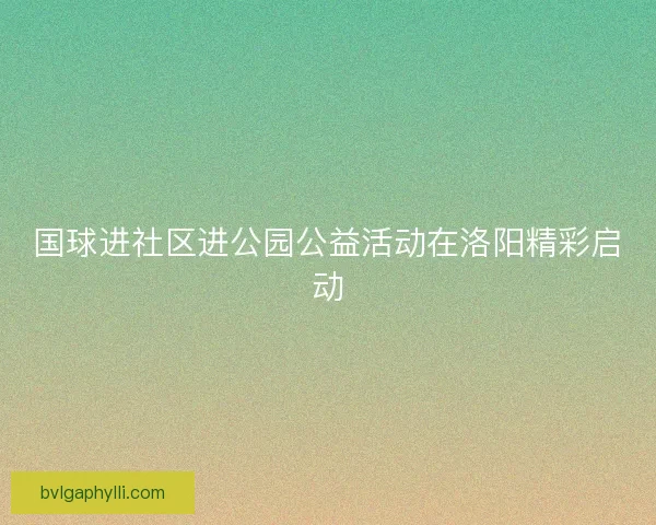国球进社区进公园公益活动在洛阳精彩启动
