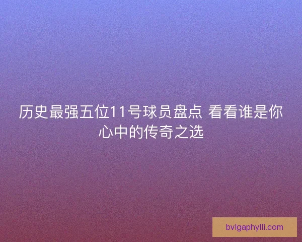 历史最强五位11号球员盘点 看看谁是你心中的传奇之选