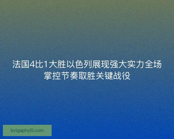 法国4比1大胜以色列展现强大实力全场掌控节奏取胜关键战役