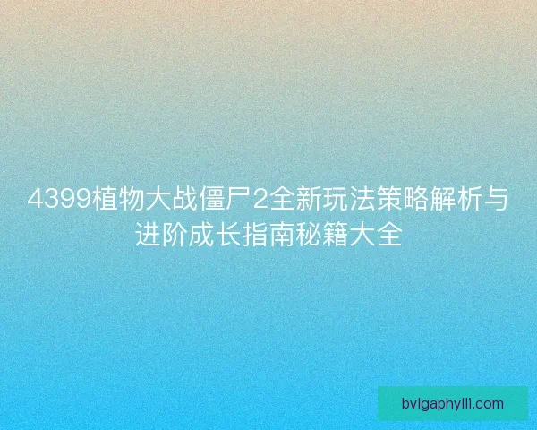 4399植物大战僵尸2全新玩法策略解析与进阶成长指南秘籍大全