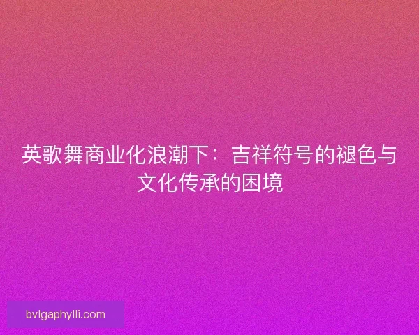 英歌舞商业化浪潮下：吉祥符号的褪色与文化传承的困境