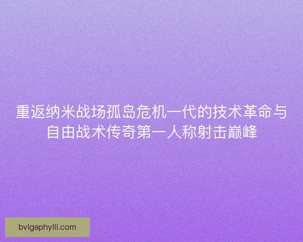 重返纳米战场孤岛危机一代的技术革命与自由战术传奇第一人称射击巅峰 重返纳米战场孤岛危机一代的技术革命与自由战术传奇第一人称射击巅峰