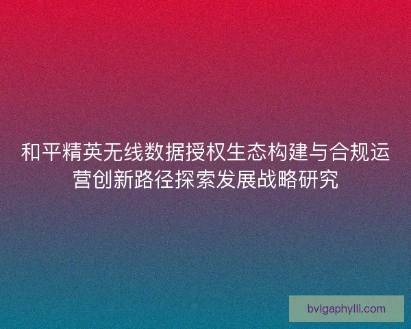 和平精英无线数据授权生态构建与合规运营创新路径探索发展战略研究