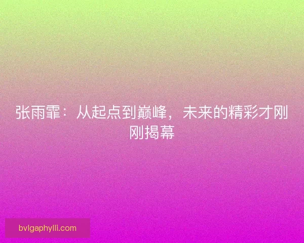 张雨霏：从起点到巅峰，未来的精彩才刚刚揭幕