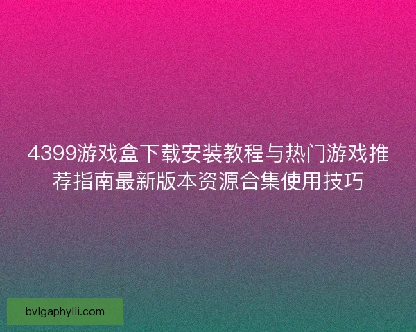 4399游戏盒下载安装教程与热门游戏推荐指南最新版本资源合集使用技巧