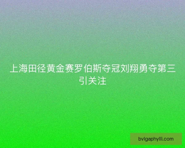 上海田径黄金赛罗伯斯夺冠刘翔勇夺第三引关注