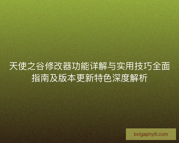 天使之谷修改器功能详解与实用技巧全面指南及版本更新特色深度解析