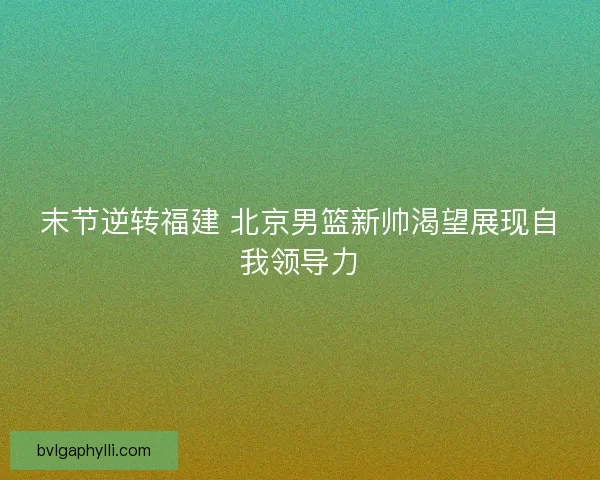 末节逆转福建 北京男篮新帅渴望展现自我领导力