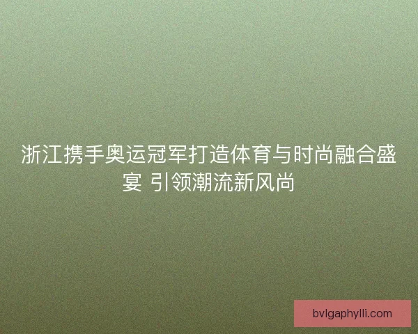 浙江携手奥运冠军打造体育与时尚融合盛宴 引领潮流新风尚