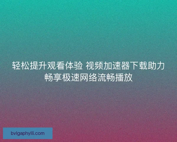 轻松提升观看体验 视频加速器下载助力畅享极速网络流畅播放 轻松提升观看体验 视频加速器下载助力畅享极速网络流畅播放