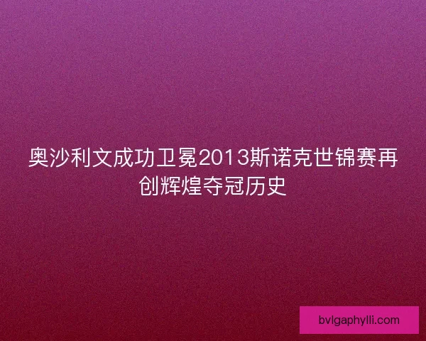 奥沙利文成功卫冕2013斯诺克世锦赛再创辉煌夺冠历史 奥沙利文成功卫冕2013斯诺克世锦赛再创辉煌夺冠历史