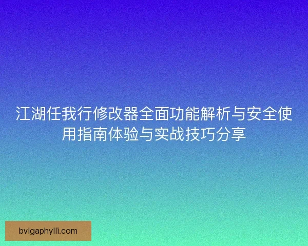 江湖任我行修改器全面功能解析与安全使用指南体验与实战技巧分享