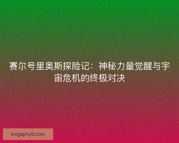 赛尔号里奥斯探险记:神秘力量觉醒与宇宙危机的终极对决 赛尔号里奥斯探险记:神秘力量觉醒与宇宙危机的终极对决