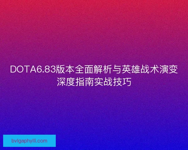 DOTA6.83版本全面解析与英雄战术演变深度指南实战技巧 DOTA6.83版本全面解析与英雄战术演变深度指南实战技巧