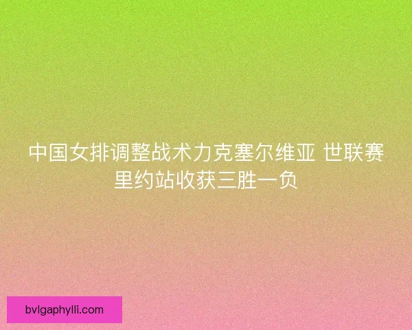 中国女排调整战术力克塞尔维亚 世联赛里约站收获三胜一负