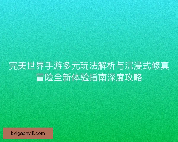 完美世界手游多元玩法解析与沉浸式修真冒险全新体验指南深度攻略