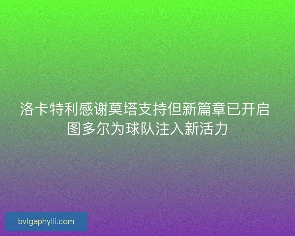 洛卡特利感谢莫塔支持但新篇章已开启 图多尔为球队注入新活力