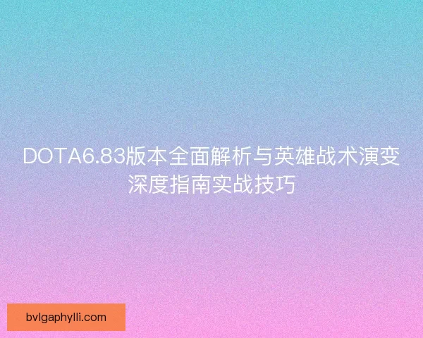 DOTA6.83版本全面解析与英雄战术演变深度指南实战技巧