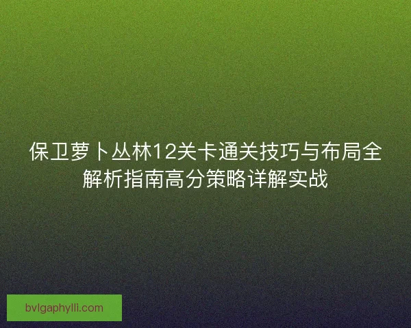 保卫萝卜丛林12关卡通关技巧与布局全解析指南高分策略详解实战