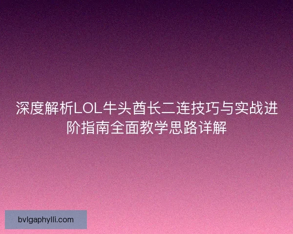 深度解析LOL牛头酋长二连技巧与实战进阶指南全面教学思路详解