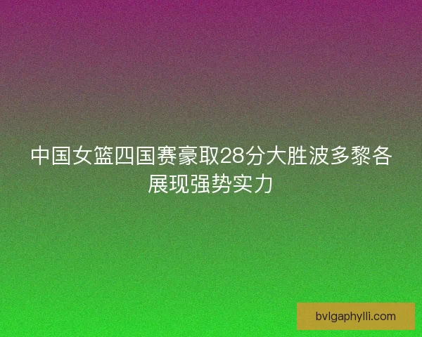 中国女篮四国赛豪取28分大胜波多黎各展现强势实力 中国女篮四国赛豪取28分大胜波多黎各展现强势实力