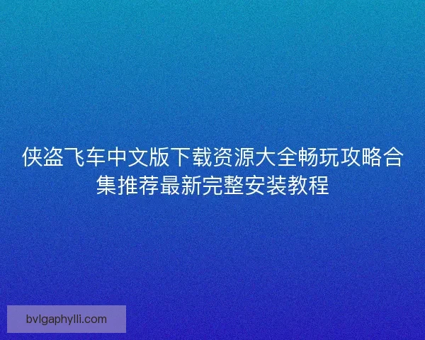 侠盗飞车中文版下载资源大全畅玩攻略合集推荐最新完整安装教程