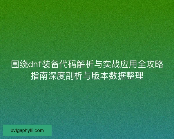 围绕dnf装备代码解析与实战应用全攻略指南深度剖析与版本数据整理