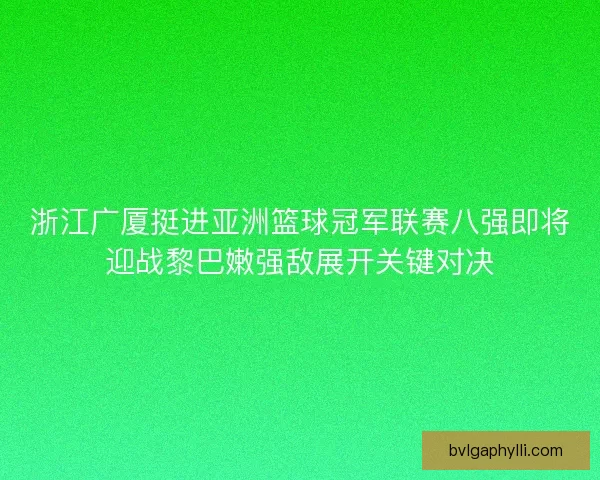 浙江广厦挺进亚洲篮球冠军联赛八强即将迎战黎巴嫩强敌展开关键对决