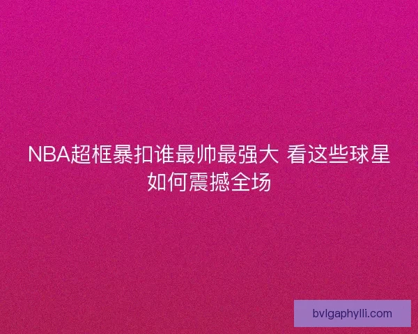 NBA超框暴扣谁最帅最强大 看这些球星如何震撼全场