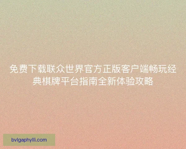 免费下载联众世界官方正版客户端畅玩经典棋牌平台指南全新体验攻略