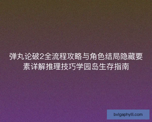 弹丸论破2全流程攻略与角色结局隐藏要素详解推理技巧学园岛生存指南 弹丸论破2全流程攻略与角色结局隐藏要素详解推理技巧学园岛生存指南