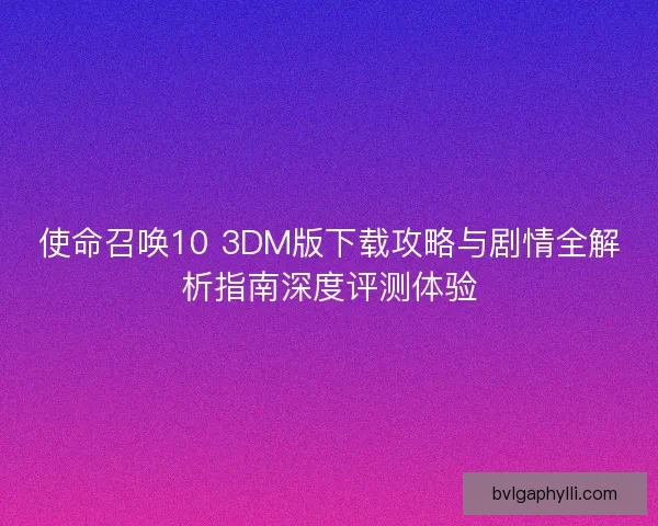 使命召唤10 3DM版下载攻略与剧情全解析指南深度评测体验